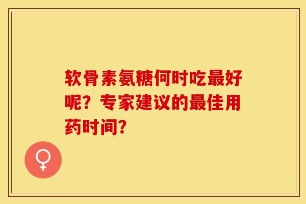 软骨素氨糖何时吃最好呢？专家建议的最佳用药时间？