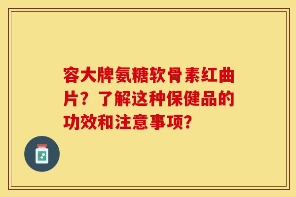 容大牌氨糖软骨素红曲片？了解这种保健品的功效和注意事项？