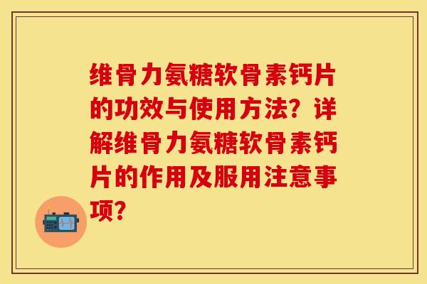 维骨力氨糖软骨素钙片的功效与使用方法？详解维骨力氨糖软骨素钙片的作用及服用注意事项？