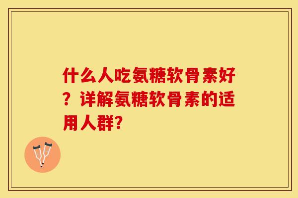 什么人吃氨糖软骨素好？详解氨糖软骨素的适用人群？