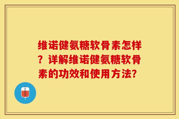 维诺健氨糖软骨素怎样？详解维诺健氨糖软骨素的功效和使用方法？