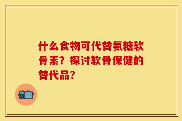 什么食物可代替氨糖软骨素？探讨软骨保健的替代品？