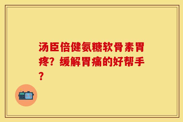 汤臣倍健氨糖软骨素胃疼？缓解胃痛的好帮手？-第1张图片-关节保镖