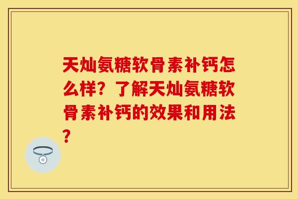 天灿氨糖软骨素补钙怎么样？了解天灿氨糖软骨素补钙的效果和用法？
