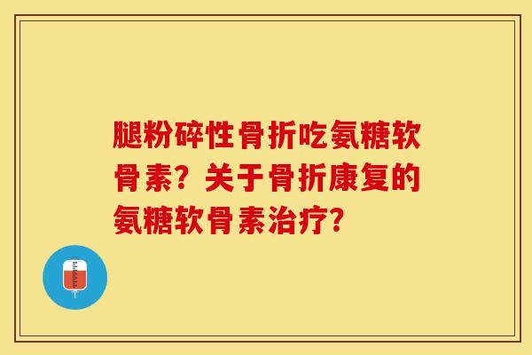 腿粉碎性骨折吃氨糖软骨素？关于骨折康复的氨糖软骨素治疗？