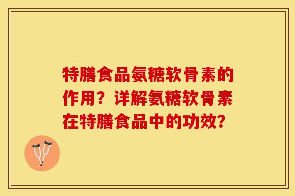 特膳食品氨糖软骨素的作用？详解氨糖软骨素在特膳食品中的功效？
