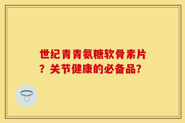 世纪青青氨糖软骨素片？关节健康的必备品？