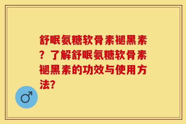 舒眠氨糖软骨素褪黑素？了解舒眠氨糖软骨素褪黑素的功效与使用方法？