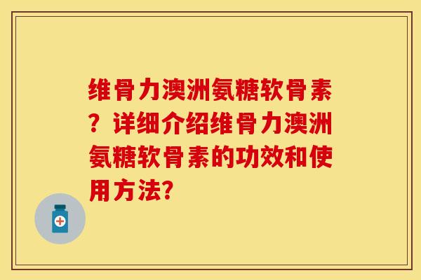 维骨力澳洲氨糖软骨素？详细介绍维骨力澳洲氨糖软骨素的功效和使用方法？