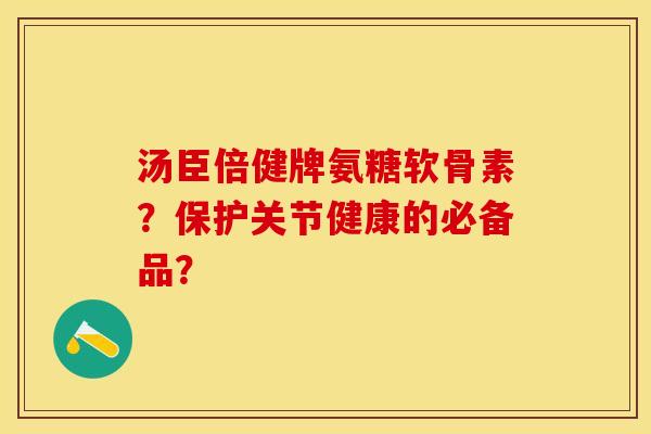 汤臣倍健牌氨糖软骨素？保护关节健康的必备品？