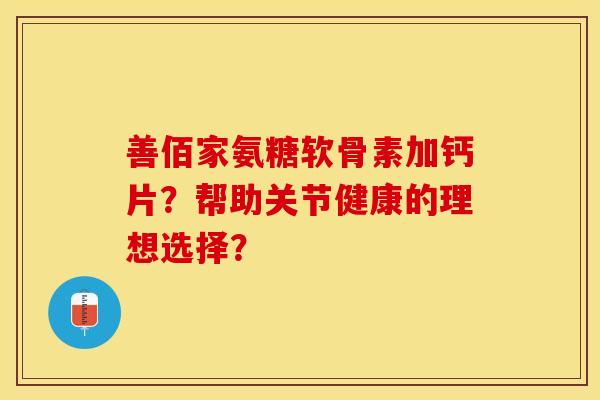 善佰家氨糖软骨素加钙片？帮助关节健康的理想选择？