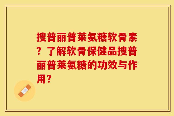 搜普丽普莱氨糖软骨素?了解软骨保健品搜普丽普莱氨糖的功效与作用?-第1张图片-关节保镖 搜普丽普莱氨糖软骨素?了解软骨保健品搜普丽普莱氨糖的功效与作用?-第1张图片-关节保镖