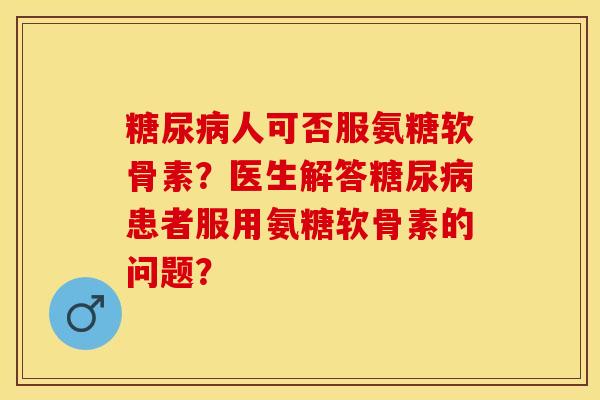 糖尿病人可否服氨糖软骨素?医生解答糖尿病患者服用氨糖软骨素的问题?-第1张图片-关节保镖 糖尿病人可否服氨糖软骨素?医生解答糖尿病患者服用氨糖软骨素的问题?-第1张图片-关节保镖