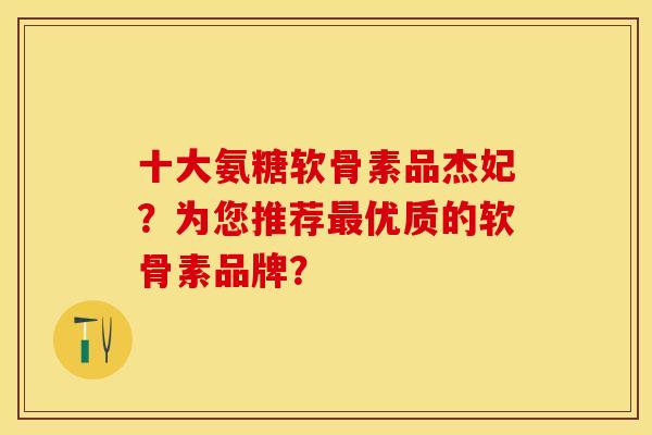 十大氨糖软骨素品杰妃？为您推荐最优质的软骨素品牌？