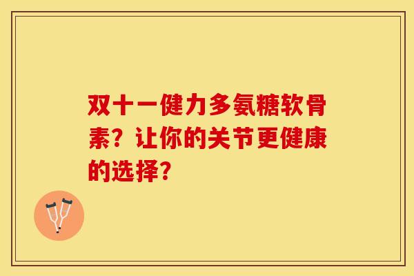 双十一健力多氨糖软骨素？让你的关节更健康的选择？