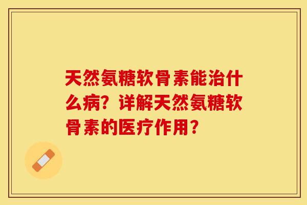 天然氨糖软骨素能治什么病?详解天然氨糖软骨素的医疗作用?-第1张图片-关节保镖 天然氨糖软骨素能治什么病?详解天然氨糖软骨素的医疗作用?-第1张图片-关节保镖