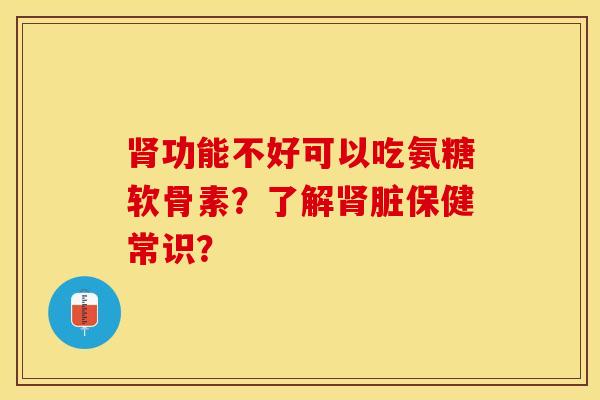 肾功能不好可以吃氨糖软骨素？了解肾脏保健常识？