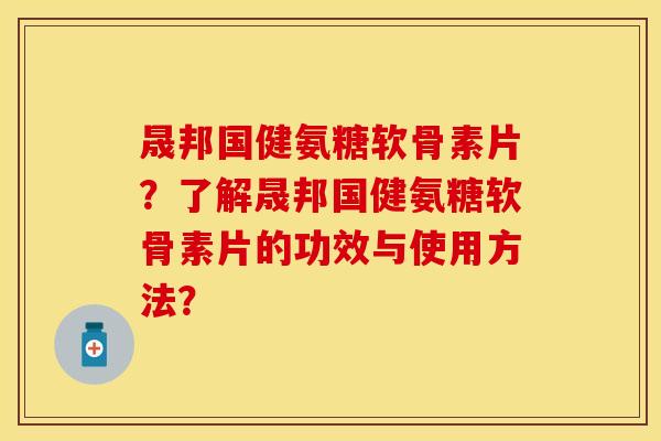 晟邦国健氨糖软骨素片？了解晟邦国健氨糖软骨素片的功效与使用方法？