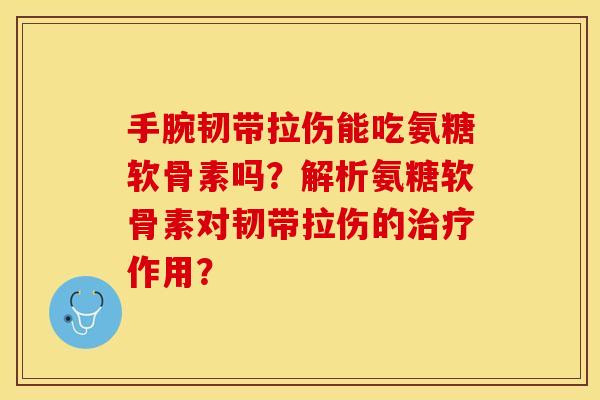 手腕韧带拉伤能吃氨糖软骨素吗？解析氨糖软骨素对韧带拉伤的治疗作用？