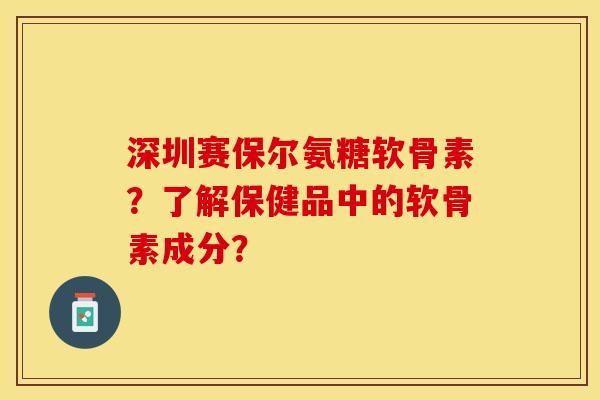 深圳赛保尔氨糖软骨素？了解保健品中的软骨素成分？