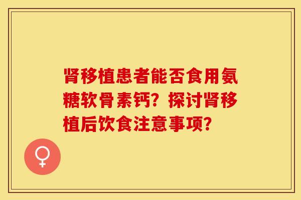 肾移植患者能否食用氨糖软骨素钙？探讨肾移植后饮食注意事项？