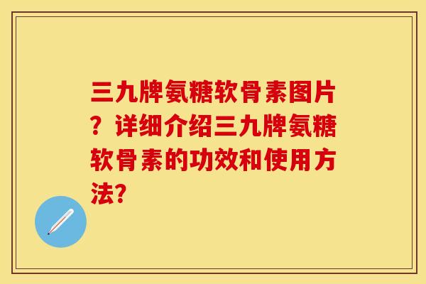 三九牌氨糖软骨素图片？详细介绍三九牌氨糖软骨素的功效和使用方法？