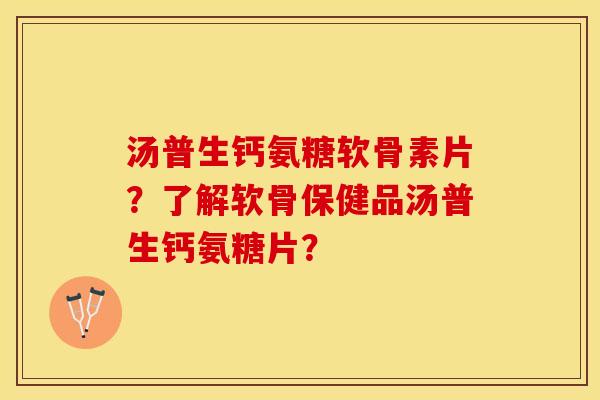 汤普生钙氨糖软骨素片？了解软骨保健品汤普生钙氨糖片？