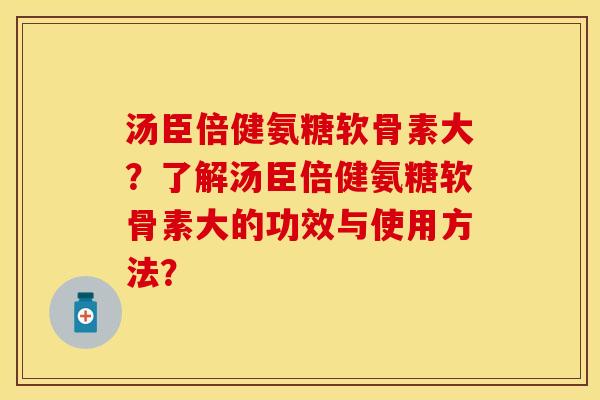 汤臣倍健氨糖软骨素大？了解汤臣倍健氨糖软骨素大的功效与使用方法？