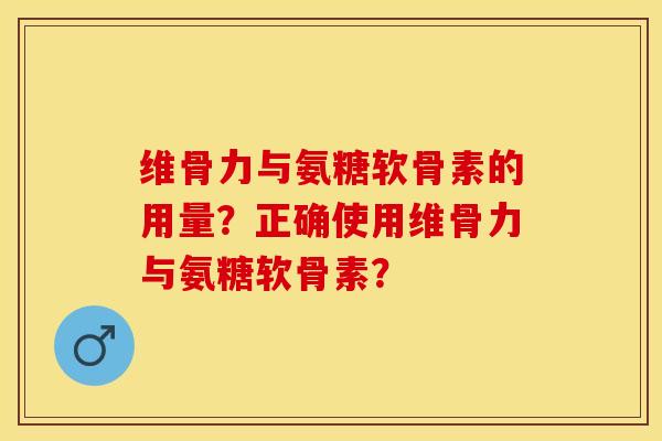 维骨力与氨糖软骨素的用量？正确使用维骨力与氨糖软骨素？