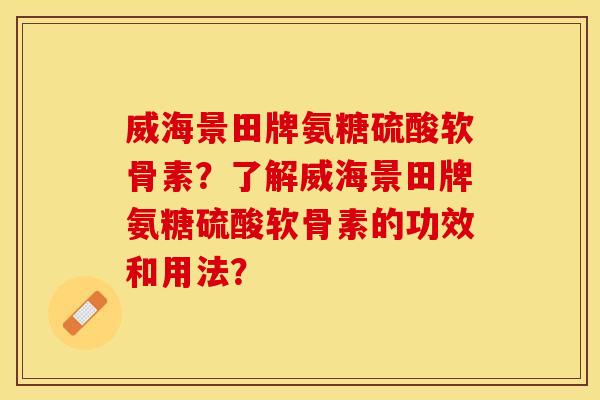 威海景田牌氨糖硫酸软骨素？了解威海景田牌氨糖硫酸软骨素的功效和用法？
