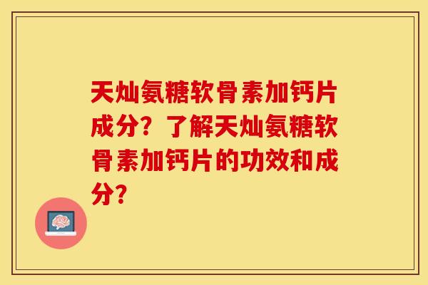 天灿氨糖软骨素加钙片成分？了解天灿氨糖软骨素加钙片的功效和成分？-第1张图片-关节保镖