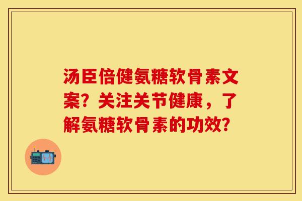 汤臣倍健氨糖软骨素文案？关注关节健康，了解氨糖软骨素的功效？