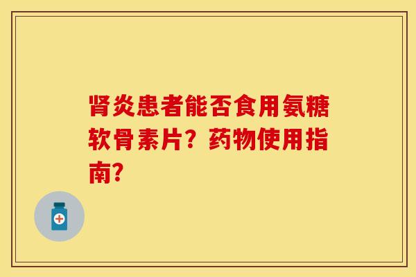 肾炎患者能否食用氨糖软骨素片？药物使用指南？