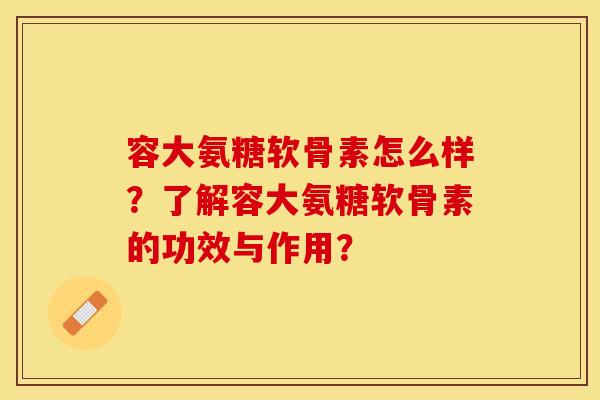 容大氨糖软骨素怎么样?了解容大氨糖软骨素的功效与作用?-第1张图片-关节保镖 容大氨糖软骨素怎么样?了解容大氨糖软骨素的功效与作用?-第1张图片-关节保镖
