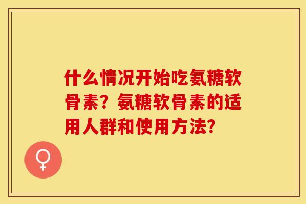 什么情况开始吃氨糖软骨素？氨糖软骨素的适用人群和使用方法？