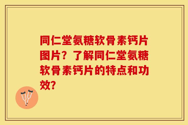 同仁堂氨糖软骨素钙片图片？了解同仁堂氨糖软骨素钙片的特点和功效？