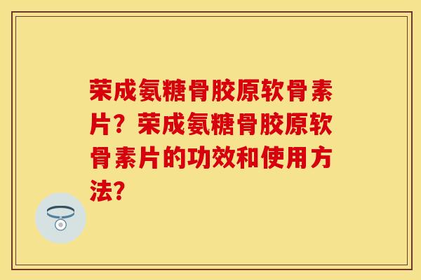荣成氨糖骨胶原软骨素片？荣成氨糖骨胶原软骨素片的功效和使用方法？