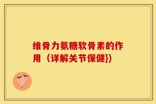 维骨力氨糖软骨素的作用（详解关节保健})