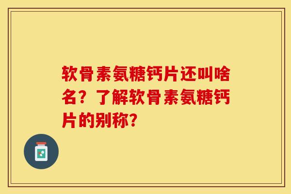 软骨素氨糖钙片还叫啥名？了解软骨素氨糖钙片的别称？