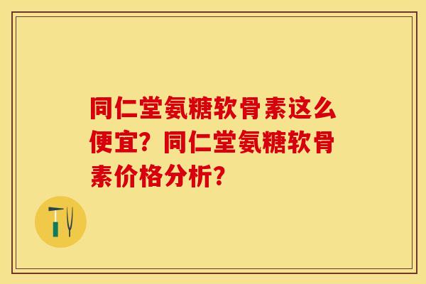 同仁堂氨糖软骨素这么便宜？同仁堂氨糖软骨素价格分析？