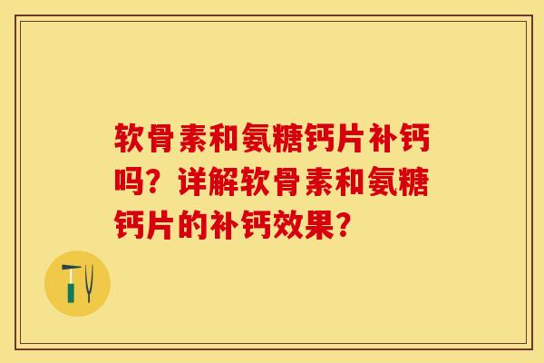 软骨素和氨糖钙片补钙吗？详解软骨素和氨糖钙片的补钙效果？
