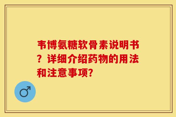 韦博氨糖软骨素说明书？详细介绍药物的用法和注意事项？