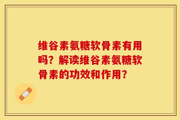 维谷素氨糖软骨素有用吗？解读维谷素氨糖软骨素的功效和作用？