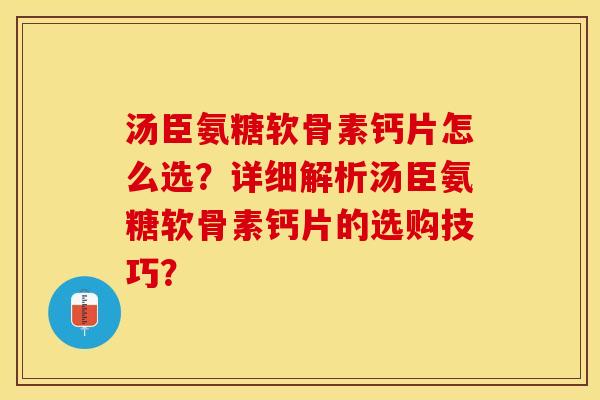 汤臣氨糖软骨素钙片怎么选？详细解析汤臣氨糖软骨素钙片的选购技巧？