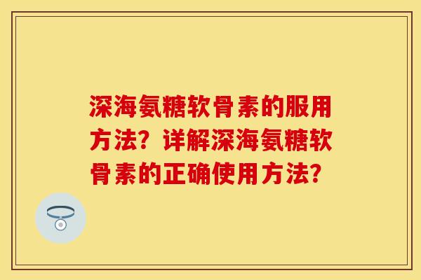 深海氨糖软骨素的服用方法？详解深海氨糖软骨素的正确使用方法？