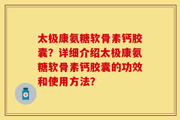 太极康氨糖软骨素钙胶囊？详细介绍太极康氨糖软骨素钙胶囊的功效和使用方法？