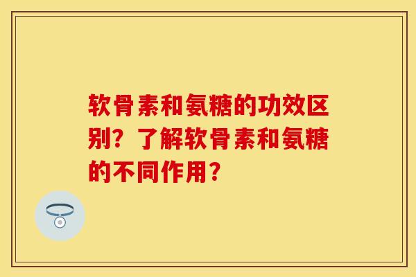 软骨素和氨糖的功效区别？了解软骨素和氨糖的不同作用？
