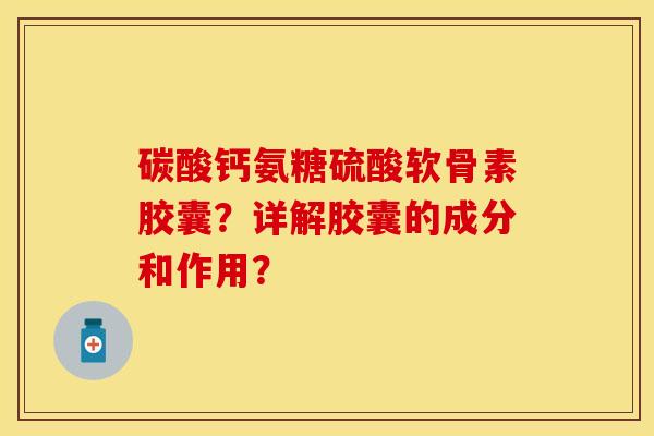 碳酸钙氨糖硫酸软骨素胶囊？详解胶囊的成分和作用？