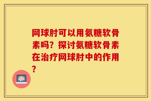 网球肘可以用氨糖软骨素吗？探讨氨糖软骨素在治疗网球肘中的作用？