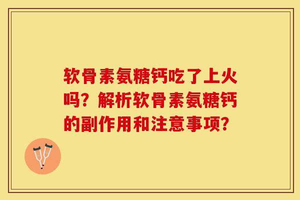 软骨素氨糖钙吃了上火吗？解析软骨素氨糖钙的副作用和注意事项？